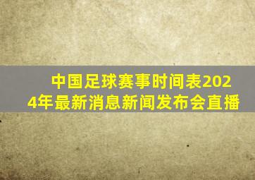 中国足球赛事时间表2024年最新消息新闻发布会直播