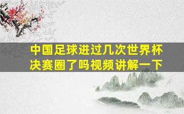 中国足球进过几次世界杯决赛圈了吗视频讲解一下