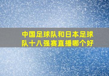 中国足球队和日本足球队十八强赛直播哪个好