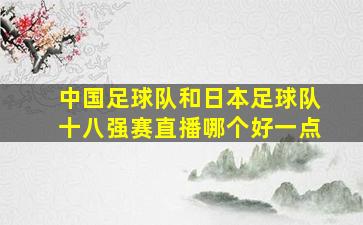 中国足球队和日本足球队十八强赛直播哪个好一点