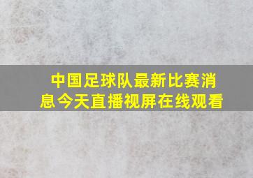 中国足球队最新比赛消息今天直播视屏在线观看