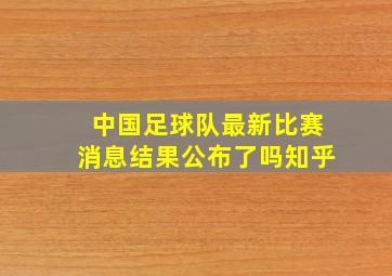 中国足球队最新比赛消息结果公布了吗知乎