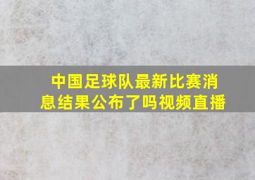 中国足球队最新比赛消息结果公布了吗视频直播