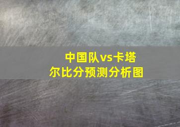 中国队vs卡塔尔比分预测分析图