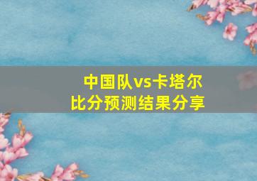 中国队vs卡塔尔比分预测结果分享