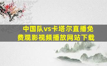 中国队vs卡塔尔直播免费观影视频播放网站下载