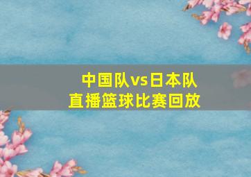 中国队vs日本队直播篮球比赛回放