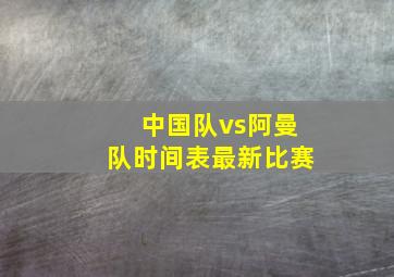 中国队vs阿曼队时间表最新比赛