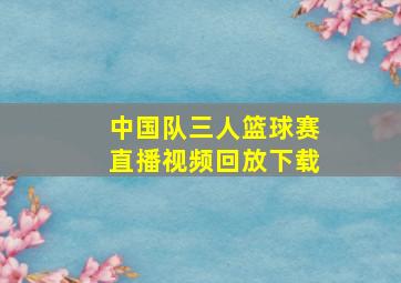 中国队三人篮球赛直播视频回放下载