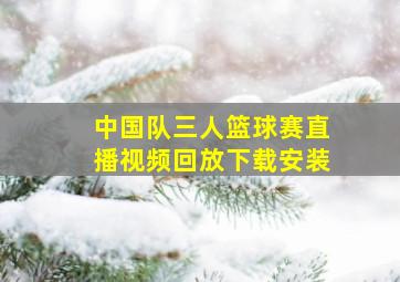 中国队三人篮球赛直播视频回放下载安装