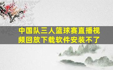 中国队三人篮球赛直播视频回放下载软件安装不了