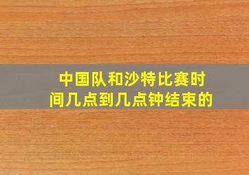 中国队和沙特比赛时间几点到几点钟结束的