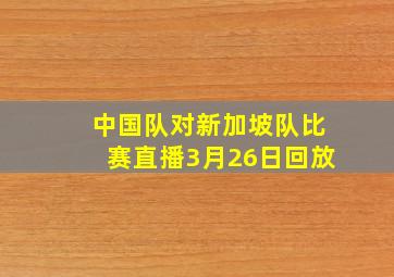 中国队对新加坡队比赛直播3月26日回放