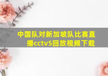 中国队对新加坡队比赛直播cctv5回放视频下载