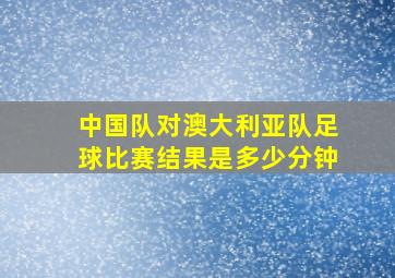 中国队对澳大利亚队足球比赛结果是多少分钟