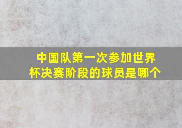 中国队第一次参加世界杯决赛阶段的球员是哪个