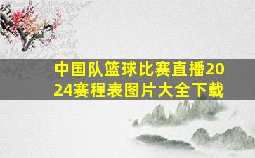 中国队篮球比赛直播2024赛程表图片大全下载