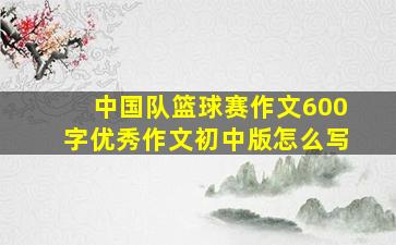 中国队篮球赛作文600字优秀作文初中版怎么写