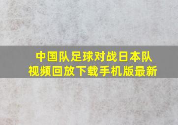 中国队足球对战日本队视频回放下载手机版最新