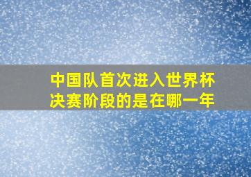 中国队首次进入世界杯决赛阶段的是在哪一年