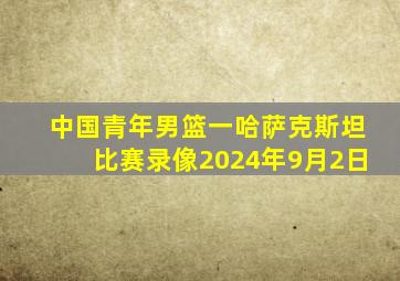 中国青年男篮一哈萨克斯坦比赛录像2024年9月2日