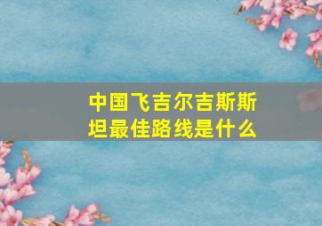 中国飞吉尔吉斯斯坦最佳路线是什么