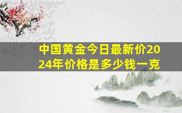 中国黄金今日最新价2024年价格是多少钱一克