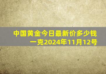 中国黄金今日最新价多少钱一克2024年11月12号