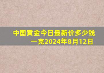 中国黄金今日最新价多少钱一克2024年8月12日