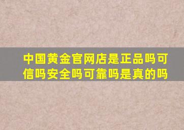 中国黄金官网店是正品吗可信吗安全吗可靠吗是真的吗