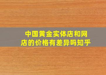 中国黄金实体店和网店的价格有差异吗知乎