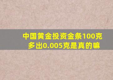 中国黄金投资金条100克多出0.005克是真的嘛