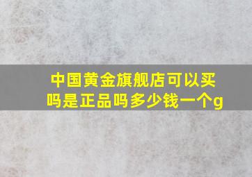 中国黄金旗舰店可以买吗是正品吗多少钱一个g