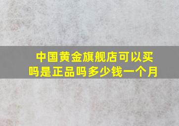 中国黄金旗舰店可以买吗是正品吗多少钱一个月