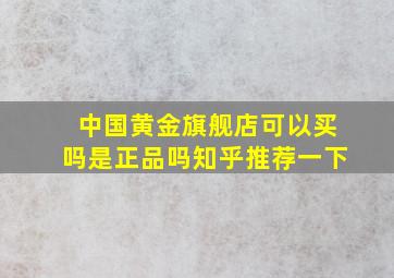 中国黄金旗舰店可以买吗是正品吗知乎推荐一下