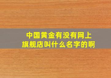 中国黄金有没有网上旗舰店叫什么名字的啊