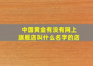 中国黄金有没有网上旗舰店叫什么名字的店