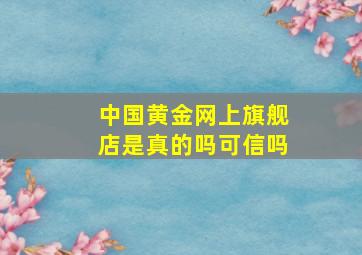 中国黄金网上旗舰店是真的吗可信吗