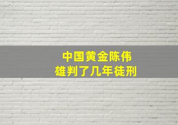 中国黄金陈伟雄判了几年徒刑