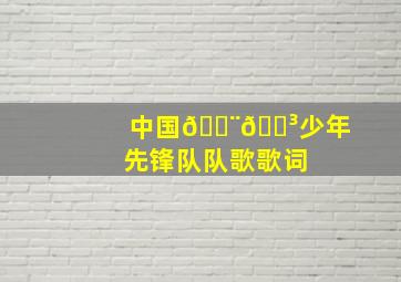 中国🇨🇳少年先锋队队歌歌词