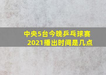 中央5台今晚乒乓球赛2021播出时间是几点