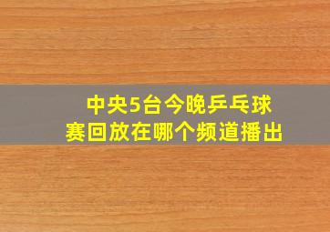 中央5台今晚乒乓球赛回放在哪个频道播出