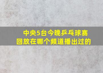 中央5台今晚乒乓球赛回放在哪个频道播出过的