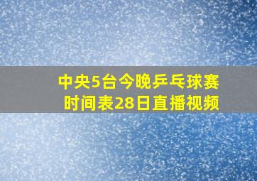 中央5台今晚乒乓球赛时间表28日直播视频