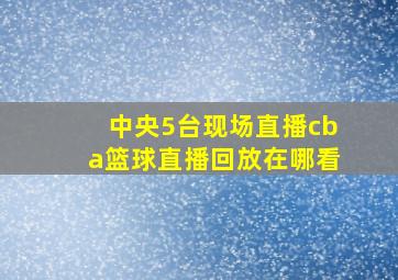 中央5台现场直播cba篮球直播回放在哪看