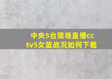 中央5台现场直播cctv5女篮战况如何下载