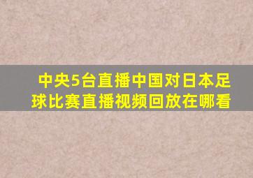 中央5台直播中国对日本足球比赛直播视频回放在哪看