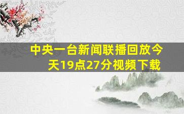 中央一台新闻联播回放今天19点27分视频下载