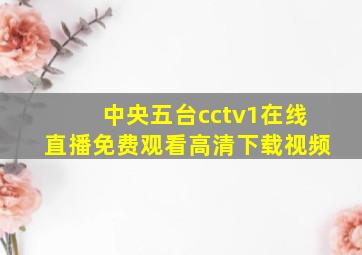 中央五台cctv1在线直播免费观看高清下载视频