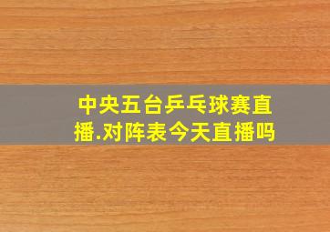 中央五台乒乓球赛直播.对阵表今天直播吗